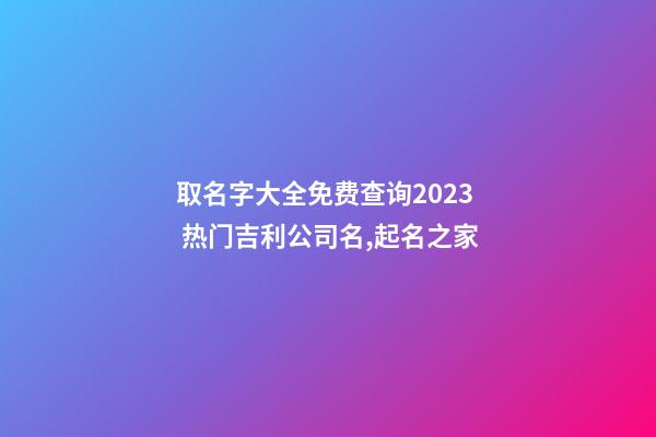 取名字大全免费查询2023 热门吉利公司名,起名之家-第1张-公司起名-玄机派